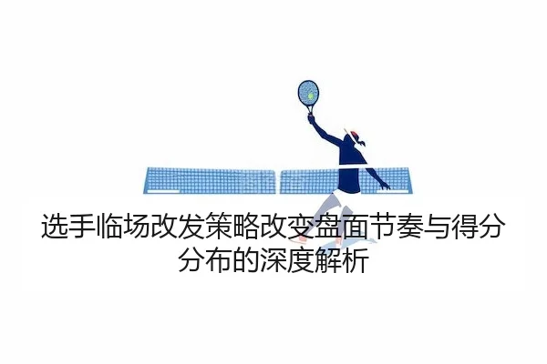 选手临场改发策略改变盘面节奏与得分分布的深度解析